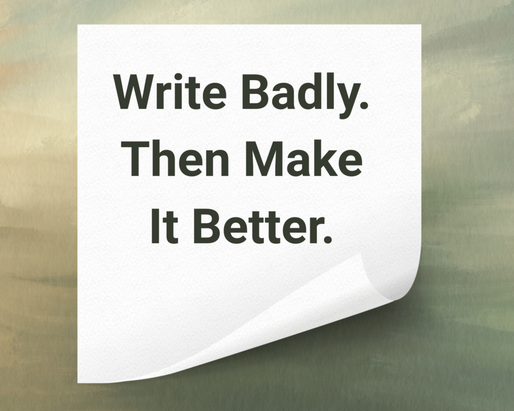 A bold text graphic with the message: “Write Badly. Then Make It Better.” Simple sans-serif typography on a neutral background, designed for impact and easy sharing.